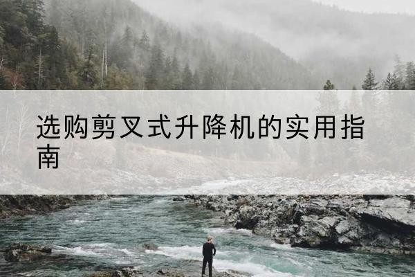 梅江剪叉式升降机怎么选-选购剪叉式升降机的实用指南