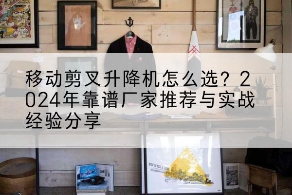 梅江升降平台厂家推荐-移动剪叉升降机怎么选?2024年靠谱厂家推荐与实战经验分享