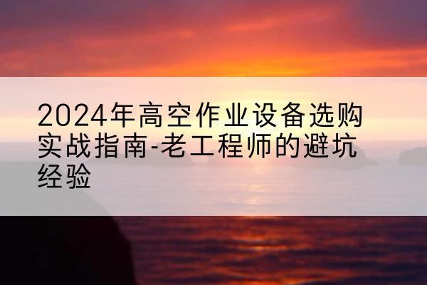 梅江高空作业升降机厂家推荐-2024年高空作业设备选购实战指南-老工程师的避坑经验