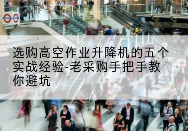 梅江高空作业升降机厂家-选购高空作业升降机的五个实战经验-老采购手把手教你避坑