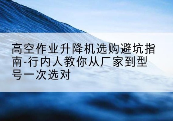 梅江升降平台厂家-高空作业升降机选购避坑指南-行内人教你从厂家到型号一次选对