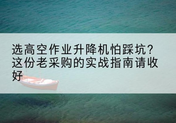 梅江高空作业升降机厂家推荐-选高空作业升降机怕踩坑？这份老采购的实战指南请收好