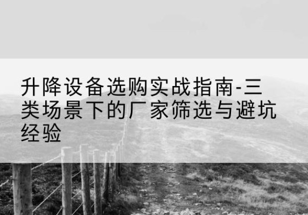 梅江移动式升降机厂家推荐-升降设备选购实战指南-三类场景下的厂家筛选与避坑经验