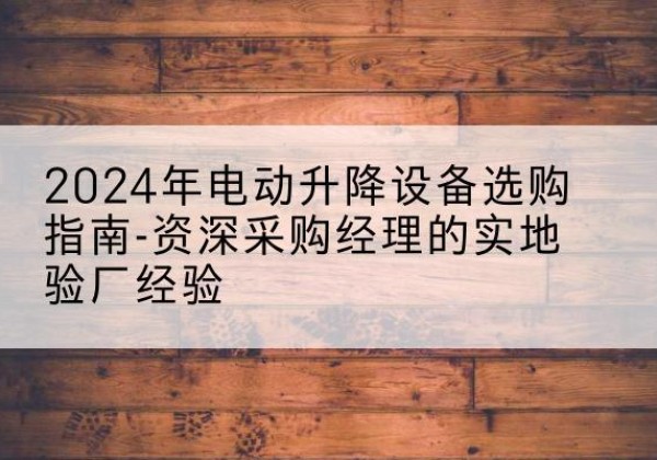 梅江电动剪叉升降平台厂家-2024年电动升降设备选购指南-资深采购经理的实地验厂经验