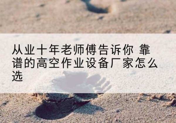 梅江高空作业升降机厂家推荐-从业十年老师傅告诉你 靠谱的高空作业设备厂家怎么选