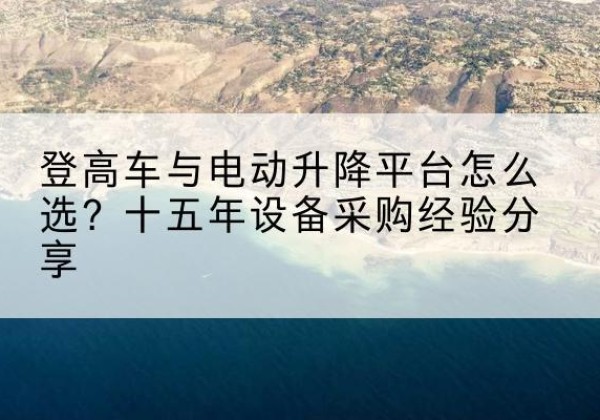 梅江登高车厂家厂家-登高车与电动升降平台怎么选？十五年设备采购经验分享