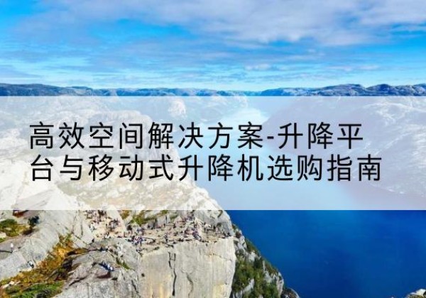梅江升降平台厂家-*空间解决方案-升降平台与移动式升降机选购指南