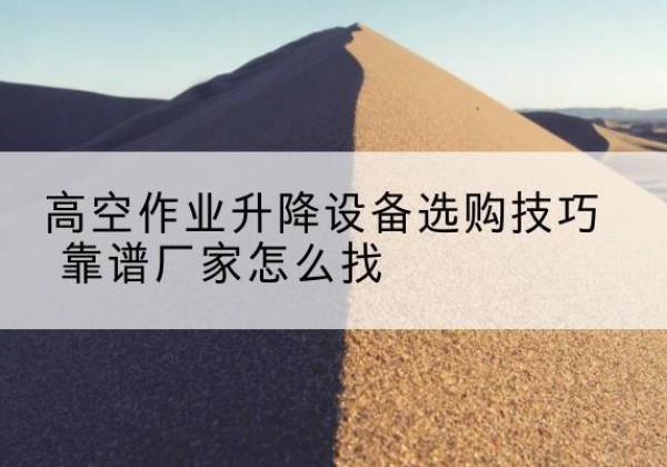 梅江电动升降平台厂家推荐-高空作业升降设备选购技巧 靠谱厂家怎么找