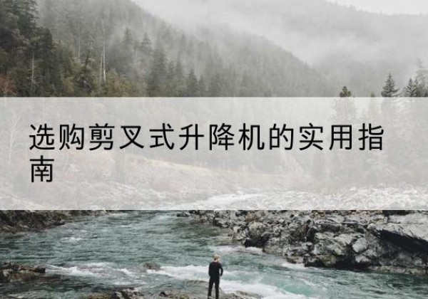 梅江剪叉式升降机怎么选-选购剪叉式升降机的实用指南