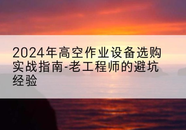 梅江高空作业升降机厂家推荐-2024年高空作业设备选购实战指南-老工程师的避坑经验